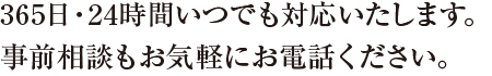 365日・24時間いつでも対応いたします。事前相談もお気軽にお電話ください。
