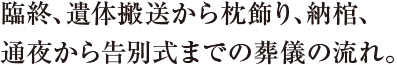 臨終、遺体搬送から枕飾り、納棺、通夜から告別式までの葬儀の流れ