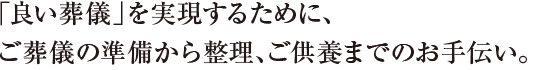 「良い葬儀」を実現するために、ご葬儀の準備から整理、ご供養までのお手伝い。