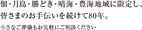 月島・勝どき・晴海・豊海地域に限定し皆さまのお手伝いを続けて80年。小さなご葬儀もお気軽にご相談ください。